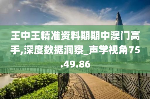 王中王精准资料期期中澳门高手,深度数据洞察_声学视角75.49.86