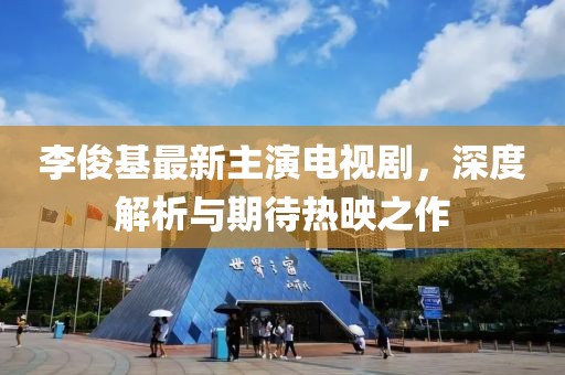 李俊基最新主演电视剧，深度解析与期待热映之作