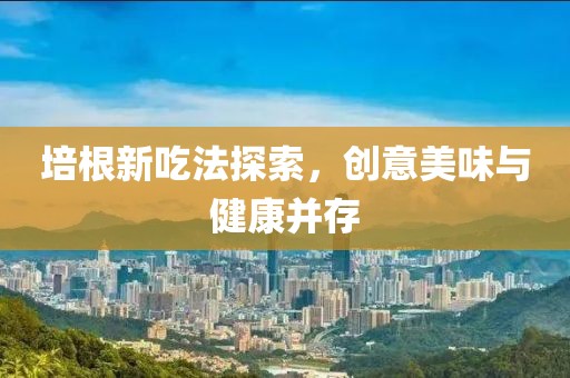 培根新吃法探索，创意美味与健康并存