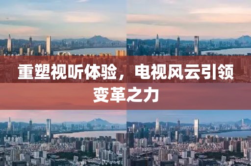 重塑视听体验，电视风云引领变革之力