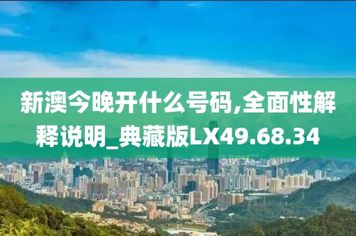 新澳今晚开什么号码,全面性解释说明_典藏版LX49.68.34