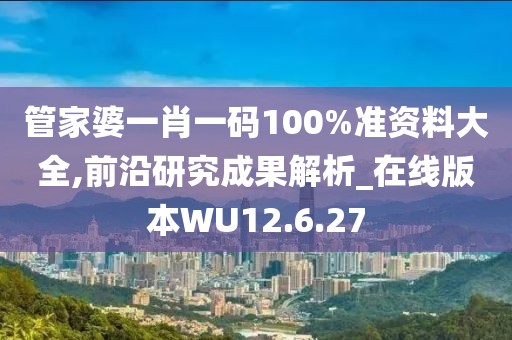 管家婆一肖一码100%准资料大全,前沿研究成果解析_在线版本WU12.6.27