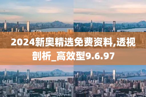 2024新奥精选免费资料,透视剖析_高效型9.6.97