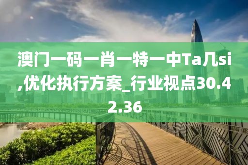 澳门一码一肖一特一中Ta几si,优化执行方案_行业视点30.42.36