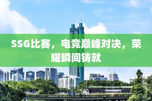 SSG比赛，电竞巅峰对决，荣耀瞬间铸就