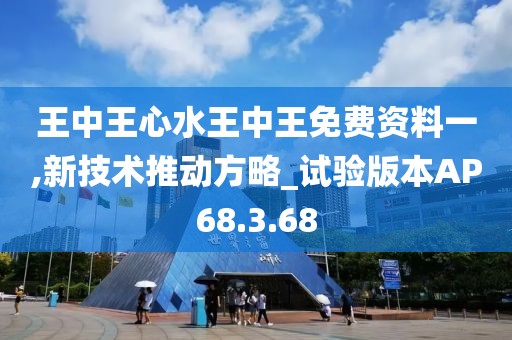 王中王心水王中王免费资料一,新技术推动方略_试验版本AP68.3.68