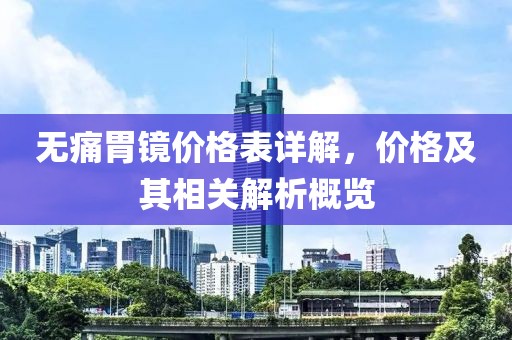 无痛胃镜价格表详解，价格及其相关解析概览