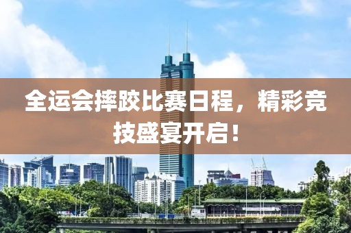 全运会摔跤比赛日程，精彩竞技盛宴开启！