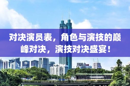 对决演员表，角色与演技的巅峰对决，演技对决盛宴！