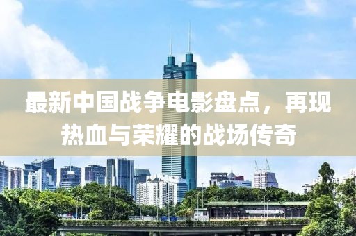 最新中国战争电影盘点，再现热血与荣耀的战场传奇