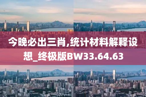 今晚必出三肖,统计材料解释设想_终极版BW33.64.63