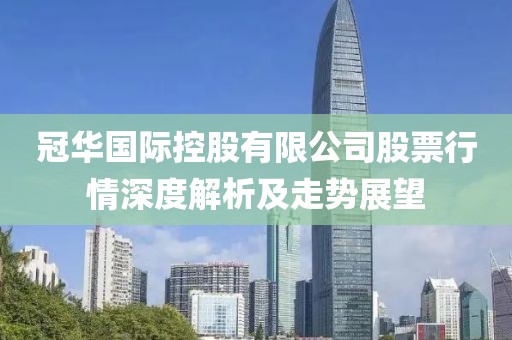 冠华国际控股有限公司股票行情深度解析及走势展望