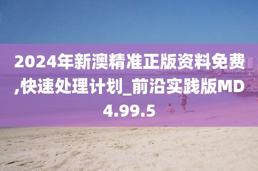 2024年新澳精准正版资料免费,快速处理计划_前沿实践版MD4.99.5