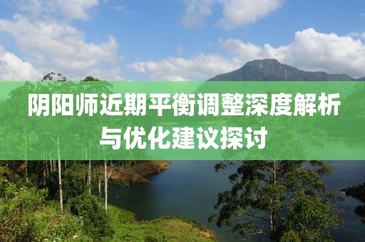 阴阳师近期平衡调整深度解析与优化建议探讨
