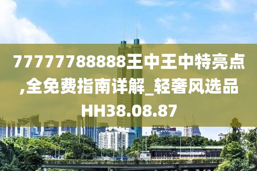 77777788888王中王中特亮点,全免费指南详解_轻奢风选品HH38.08.87