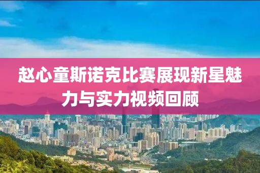 赵心童斯诺克比赛展现新星魅力与实力视频回顾