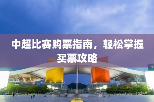 中超比赛购票指南，轻松掌握买票攻略