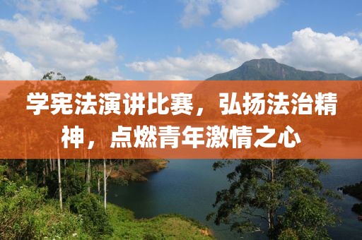 学宪法演讲比赛，弘扬法治精神，点燃青年激情之心