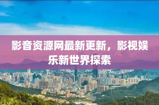 影音资源网最新更新，影视娱乐新世界探索