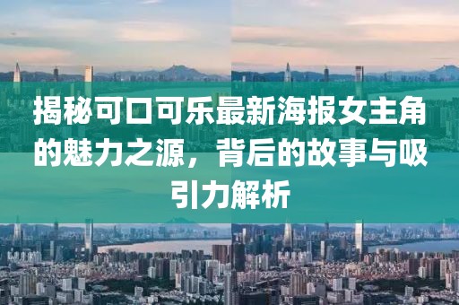 揭秘可口可乐最新海报女主角的魅力之源，背后的故事与吸引力解析