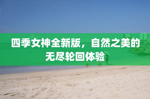 四季女神全新版，自然之美的无尽轮回体验