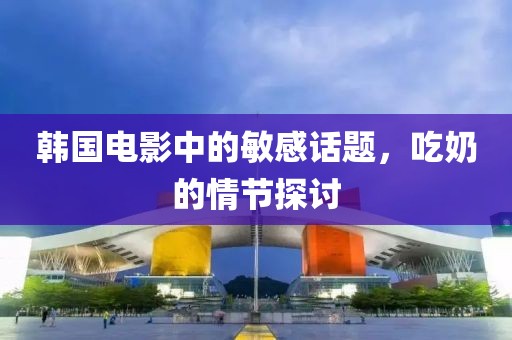 韩国电影中的敏感话题，吃奶的情节探讨