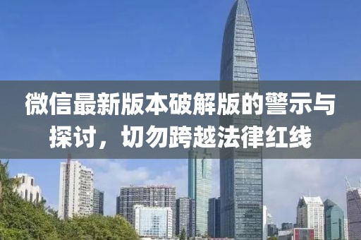 微信最新版本破解版的警示与探讨，切勿跨越法律红线