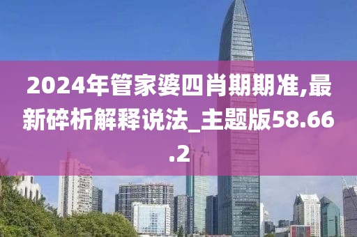 2024年管家婆四肖期期准,最新碎析解释说法_主题版58.66.2