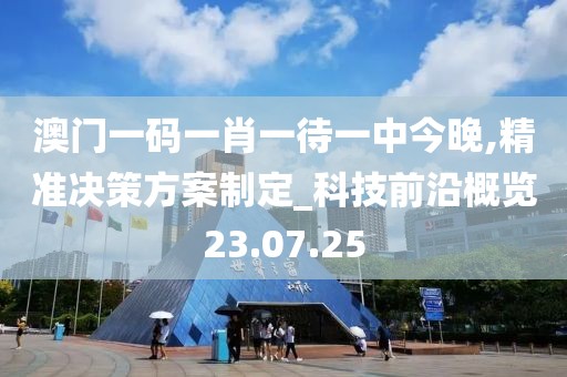 澳门一码一肖一待一中今晚,精准决策方案制定_科技前沿概览23.07.25
