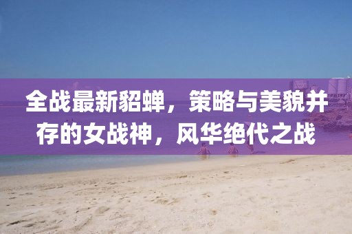 全战最新貂蝉，策略与美貌并存的女战神，风华绝代之战