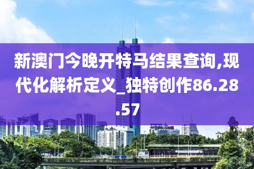 新澳门今晚开特马结果查询,现代化解析定义_独特创作86.28.57