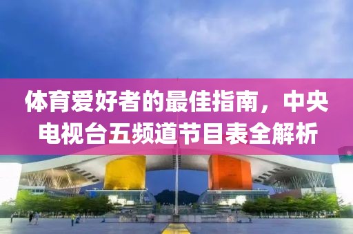 体育爱好者的最佳指南，中央电视台五频道节目表全解析