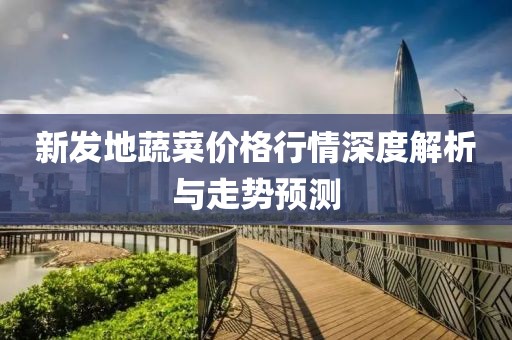 新发地蔬菜价格行情深度解析与走势预测
