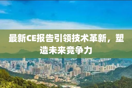 最新CE报告引领技术革新，塑造未来竞争力