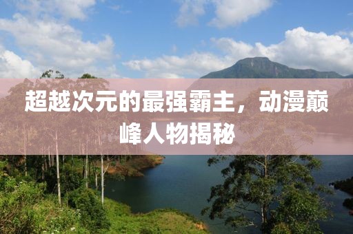 超越次元的最强霸主，动漫巅峰人物揭秘