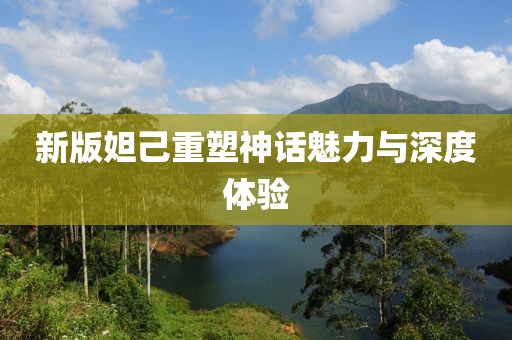 新版妲己重塑神话魅力与深度体验