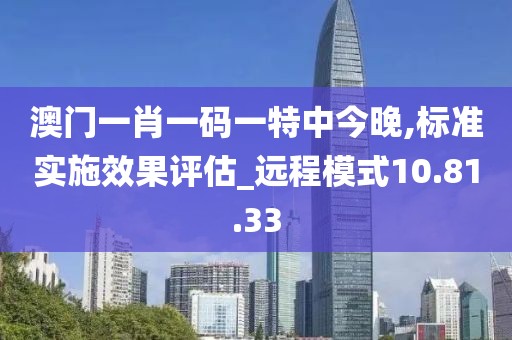 澳门一肖一码一特中今晚,标准实施效果评估_远程模式10.81.33