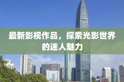 最新影视作品，探索光影世界的迷人魅力