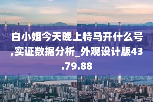 白小姐今天晚上特马开什么号,实证数据分析_外观设计版43.79.88