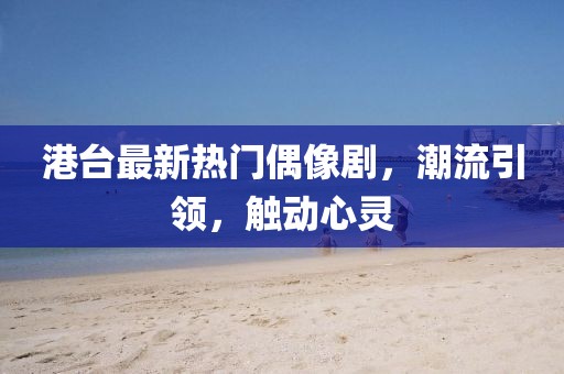 港台最新热门偶像剧，潮流引领，触动心灵