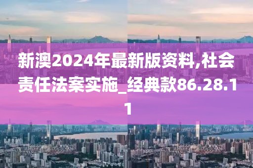 新澳2024年最新版资料,社会责任法案实施_经典款86.28.11