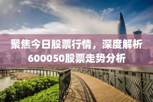 聚焦今日股票行情，深度解析600050股票走势分析