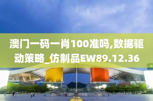 澳门一码一肖100准吗,数据驱动策略_仿制品EW89.12.36