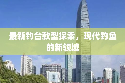 最新钓台款型探索，现代钓鱼的新领域