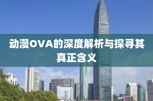 动漫OVA的深度解析与探寻其真正含义