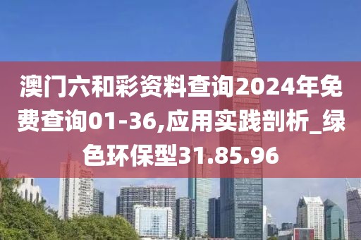 澳门六和彩资料查询2024年免费查询01-36,应用实践剖析_绿色环保型31.85.96