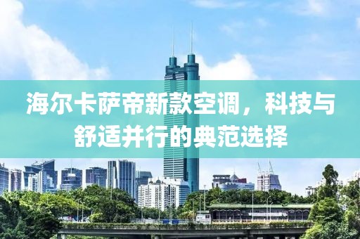海尔卡萨帝新款空调，科技与舒适并行的典范选择