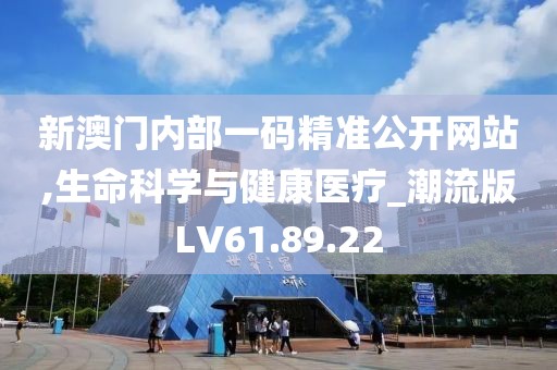 新澳门内部一码精准公开网站,生命科学与健康医疗_潮流版LV61.89.22