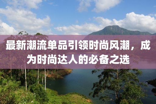 最新潮流单品引领时尚风潮，成为时尚达人的必备之选