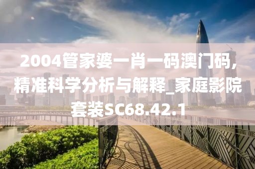 2004管家婆一肖一码澳门码,精准科学分析与解释_家庭影院套装SC68.42.1